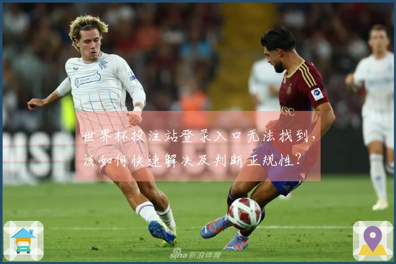 世界杯投注站登录入口无法找到，该如何快速解决及判断正规性？