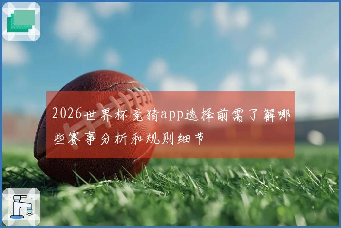 2026世界杯竞猜app选择前需了解哪些赛事分析和规则细节