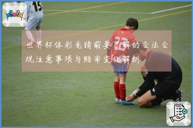 世界杯体彩竞猜前要了解的合法合规注意事项与赔率变化解析