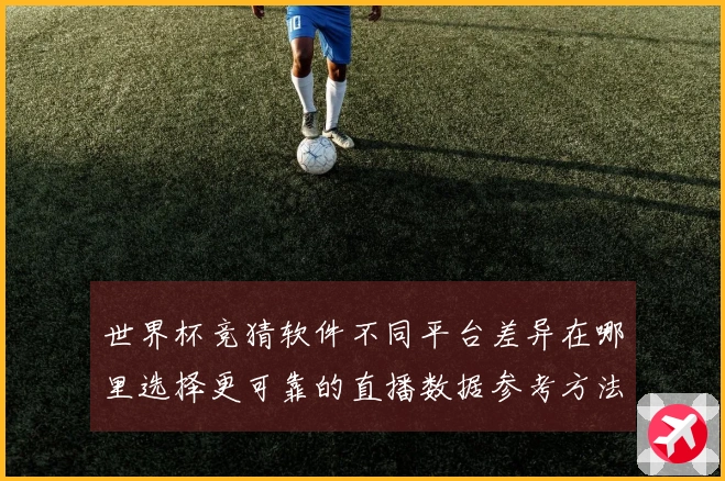 世界杯竞猜软件不同平台差异在哪里选择更可靠的直播数据参考方法