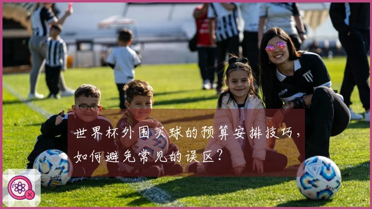 世界杯外围买球的预算安排技巧，如何避免常见的误区？