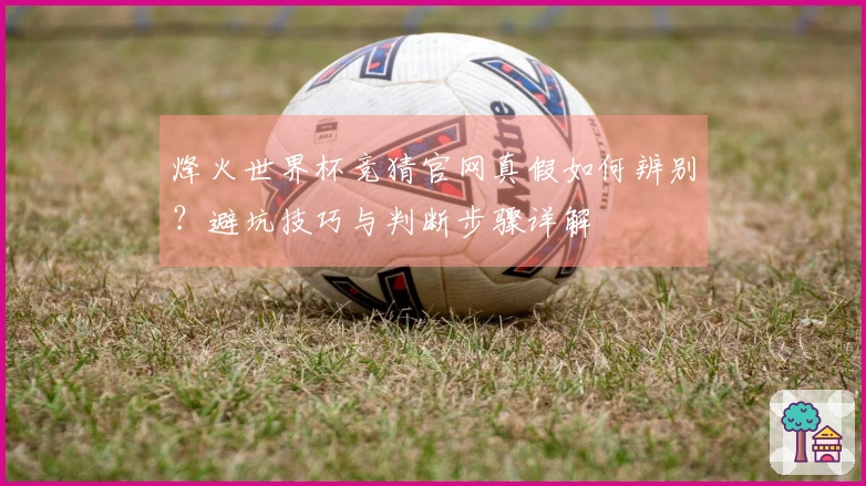 烽火世界杯竞猜官网真假如何辨别？避坑技巧与判断步骤详解