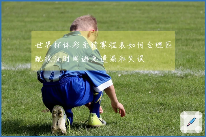 世界杯体彩竞猜赛程表如何合理匹配投注时间避免遗漏和失误