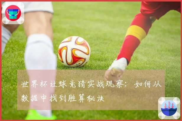 世界杯让球竞猜实战观察：如何从数据中找到胜算秘诀