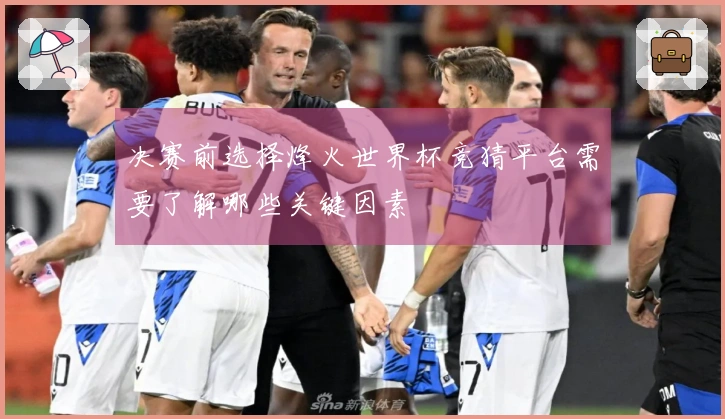 决赛前选择烽火世界杯竞猜平台需要了解哪些关键因素